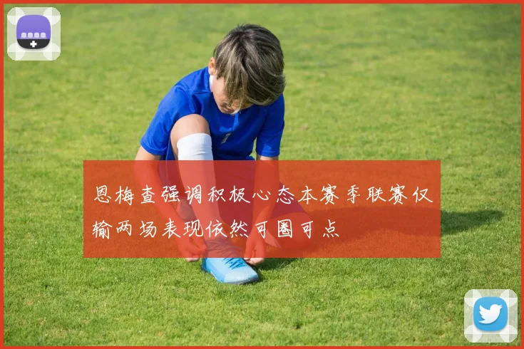 恩梅查强调积极心态本赛季联赛仅输两场表现依然可圈可点