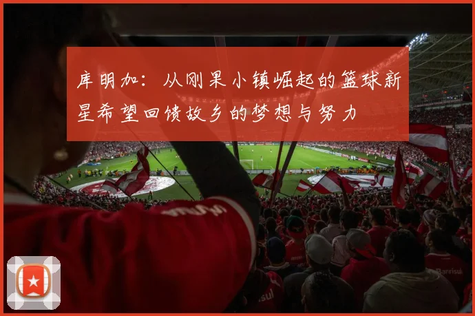库明加：从刚果小镇崛起的篮球新星希望回馈故乡的梦想与努力