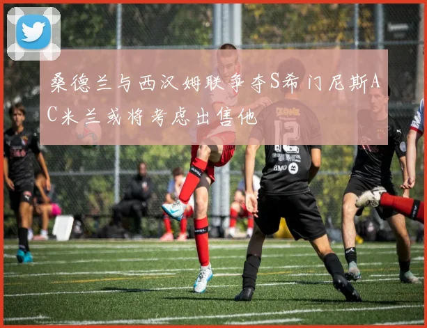 桑德兰与西汉姆联争夺S希门尼斯AC米兰或将考虑出售他