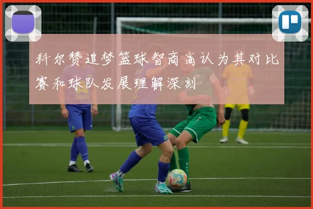 科尔赞追梦篮球智商高认为其对比赛和球队发展理解深刻