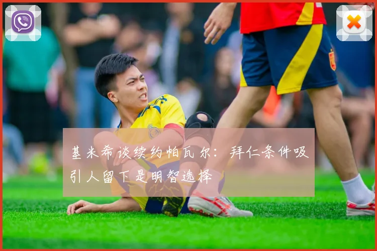 基米希谈续约帕瓦尔：拜仁条件吸引人留下是明智选择