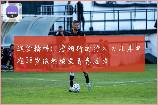 追梦精神：詹姆斯的持久力让库里在38岁依然焕发青春活力