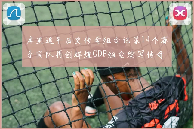 库里追平历史传奇组合记录14个赛季同队再创辉煌GDP组合续写传奇