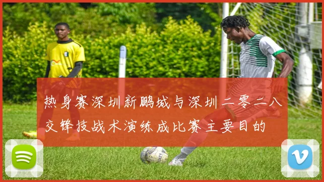 热身赛深圳新鹏城与深圳二零二八交锋技战术演练成比赛主要目的