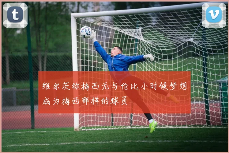 维尔茨称梅西无与伦比小时候梦想成为梅西那样的球员