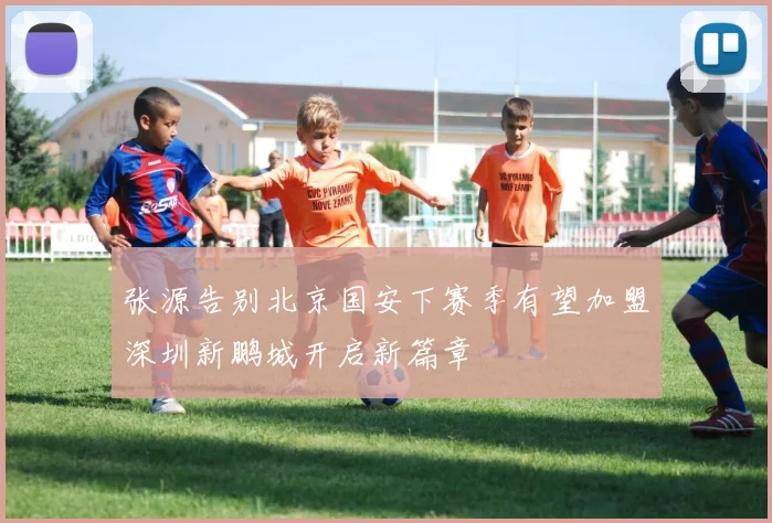 张源告别北京国安下赛季有望加盟深圳新鹏城开启新篇章
