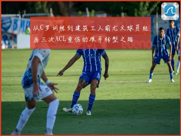 从C罗训练到建筑工人前尤文球员经历三次ACL重伤的艰辛转型之路