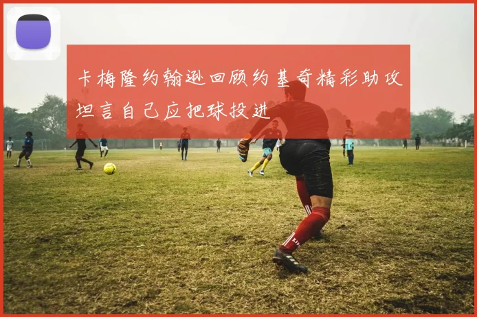 卡梅隆约翰逊回顾约基奇精彩助攻坦言自己应把球投进