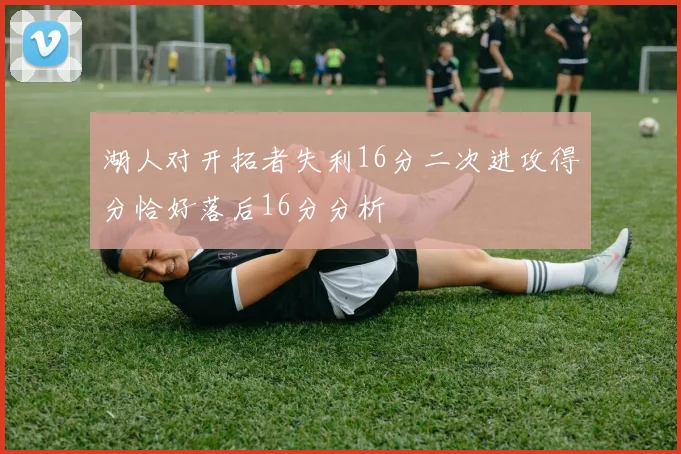 湖人对开拓者失利16分二次进攻得分恰好落后16分分析