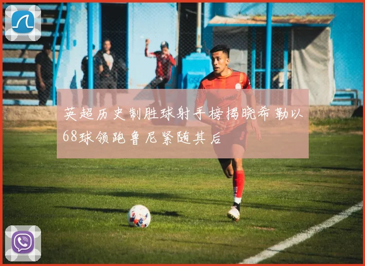 英超历史制胜球射手榜揭晓希勒以68球领跑鲁尼紧随其后