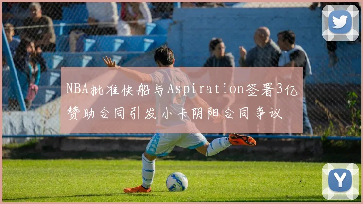 NBA批准快船与Aspiration签署3亿赞助合同引发小卡阴阳合同争议