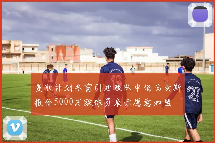 曼联计划冬窗引进狼队中场戈麦斯报价5000万欧球员表示愿意加盟