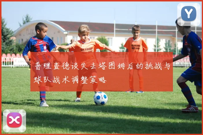 普理查德谈失去塔图姆后的挑战与球队战术调整策略