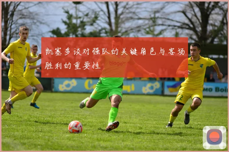 凯塞多谈对强队的关键角色与客场胜利的重要性