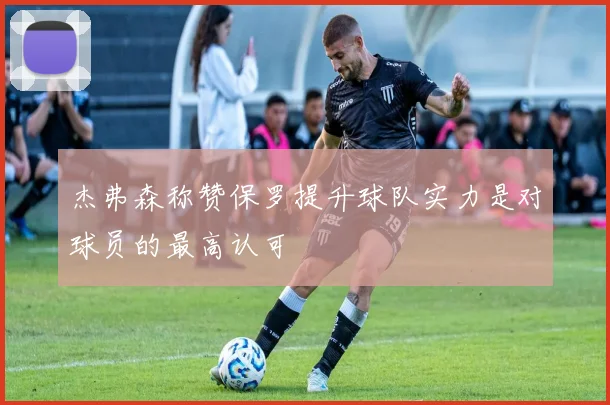 杰弗森称赞保罗提升球队实力是对球员的最高认可