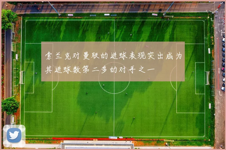 索兰克对曼联的进球表现突出成为其进球数第二多的对手之一