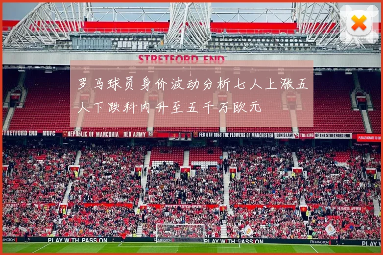罗马球员身价波动分析七人上涨五人下跌科内升至五千万欧元