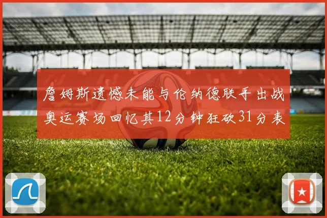 詹姆斯遗憾未能与伦纳德联手出战奥运赛场回忆其12分钟狂砍31分表现