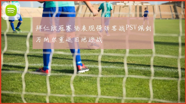 拜仁欧冠赛场表现强劲客战PSV佩剑万纳尔重返旧地迎战