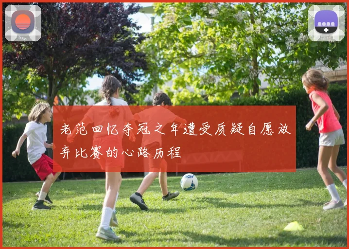 老范回忆夺冠之年遭受质疑自愿放弃比赛的心路历程