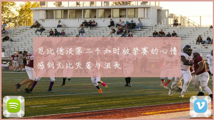 恩比德谈第二个加时被禁赛的心情感到无比失落与沮丧